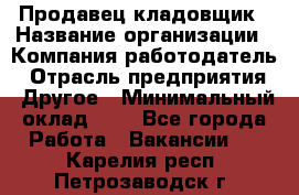 Продавец-кладовщик › Название организации ­ Компания-работодатель › Отрасль предприятия ­ Другое › Минимальный оклад ­ 1 - Все города Работа » Вакансии   . Карелия респ.,Петрозаводск г.